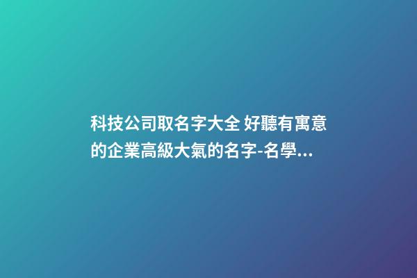 科技公司取名字大全 好聽有寓意的企業高級大氣的名字-名學網-第1張-公司起名-玄機派